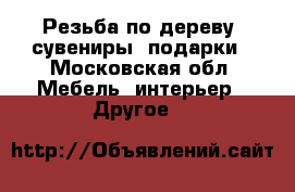 Резьба по дереву, сувениры, подарки - Московская обл. Мебель, интерьер » Другое   